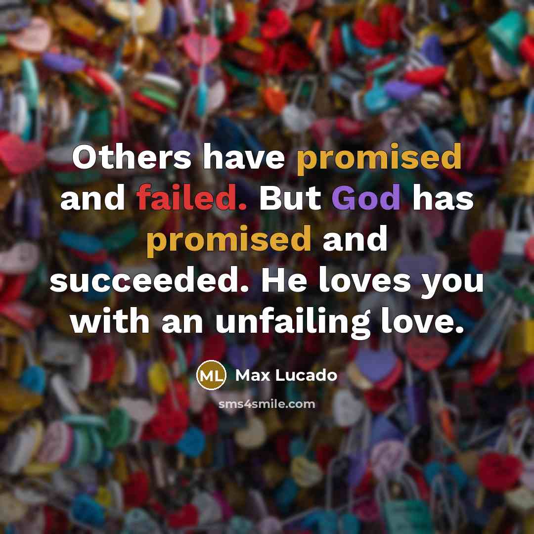 “Others have promised and failed. But God has promised and succeeded. He loves you with an unfailing love.” quote by Max Lucado