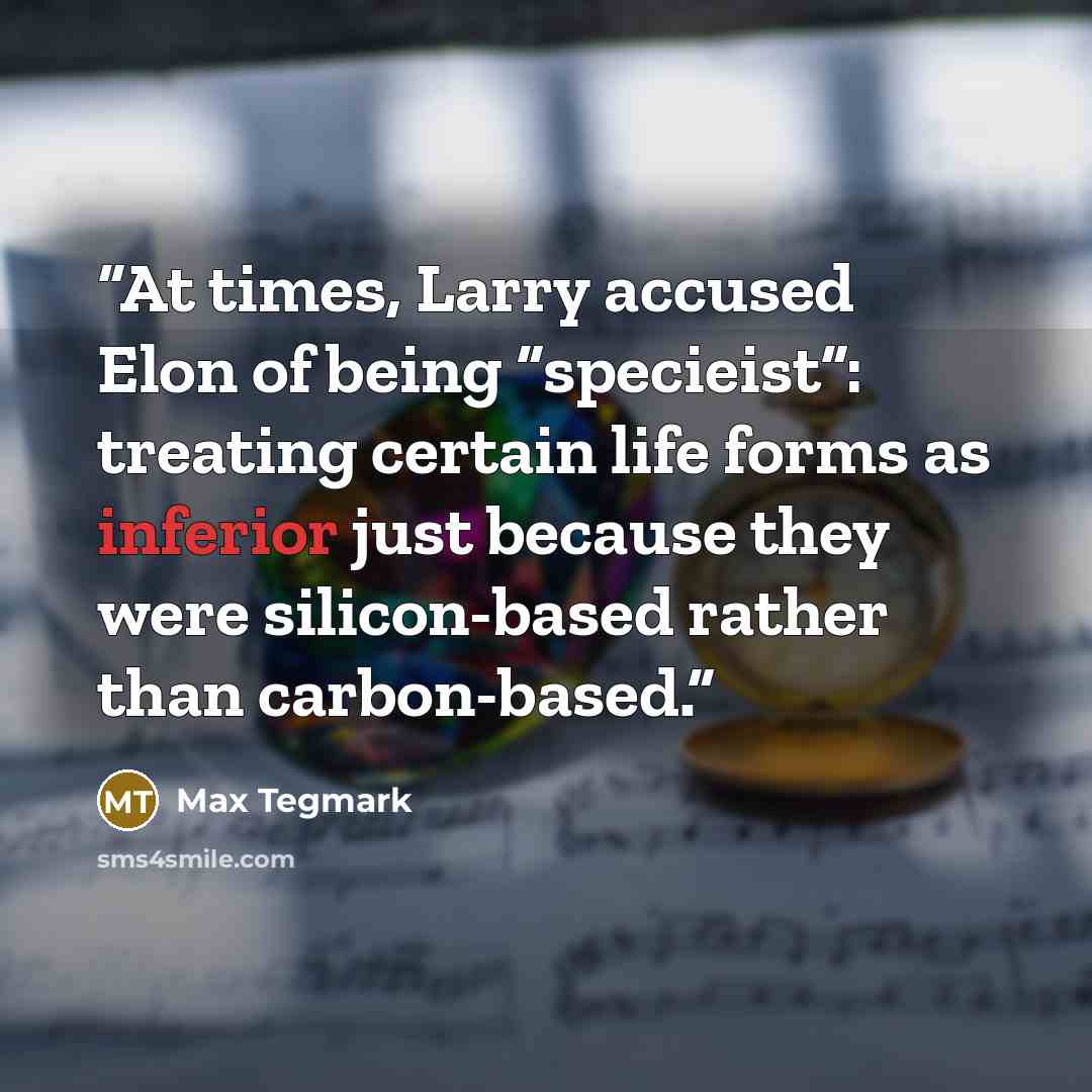 “At times, Larry accused Elon of being “specieist”: treating certain life forms as inferior just because they were silicon-based rather than carbon-based.” quote by Max Tegmark