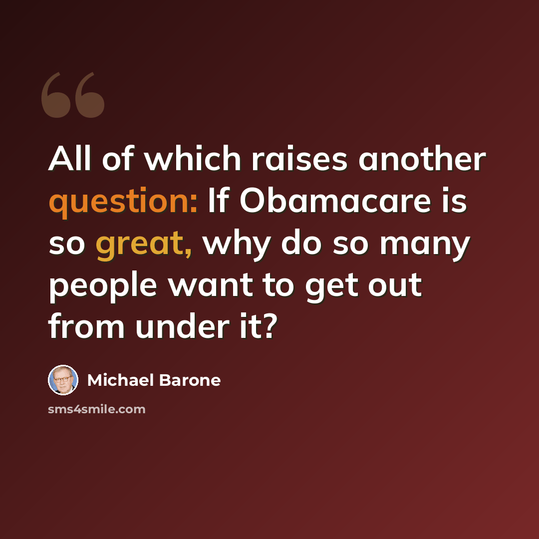 “All of which raises another question: If Obamacare is so great, why do so many people want to get out from under it?” quote by Michael Barone