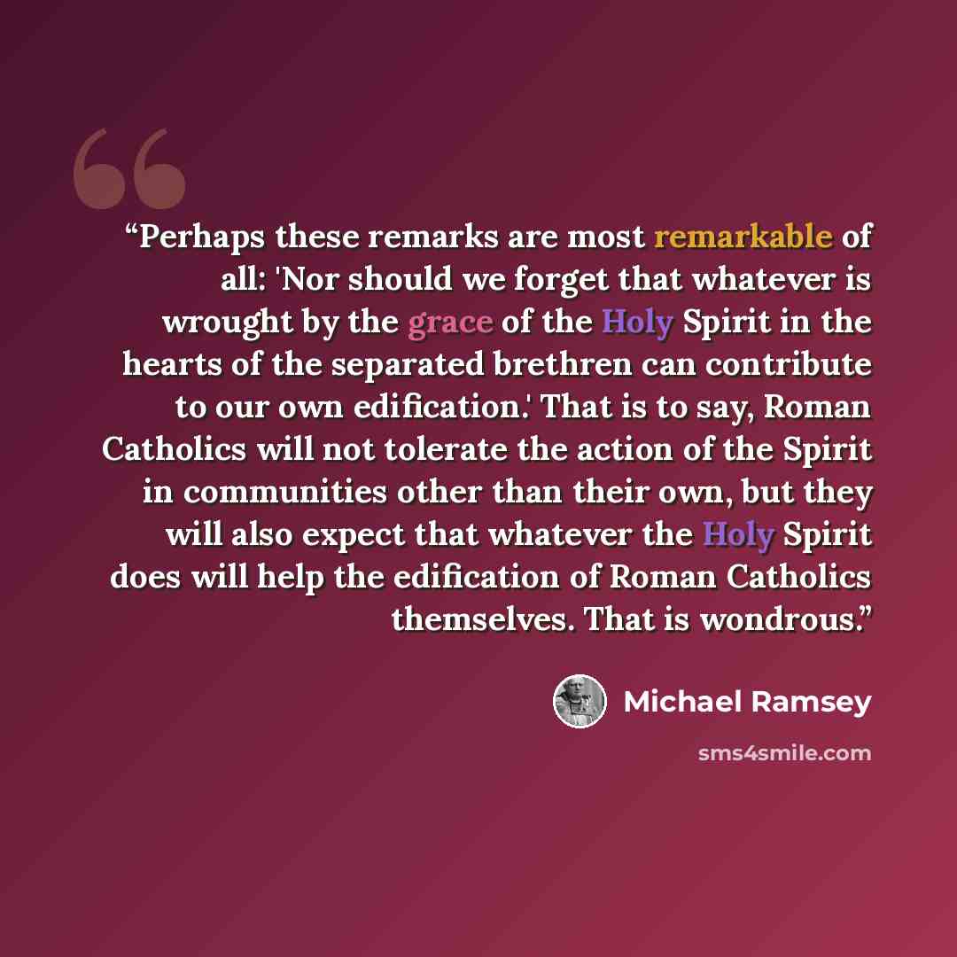 “Perhaps these remarks are most remarkable of all: 'Nor should we forget that whatever is wrought by the grace of the Holy Spirit in the hearts of the separated brethren can contribute to our own edification.' That is to say, Roman Catholics will not tolerate the action of the Spirit in communities…” quote by Michael Ramsey