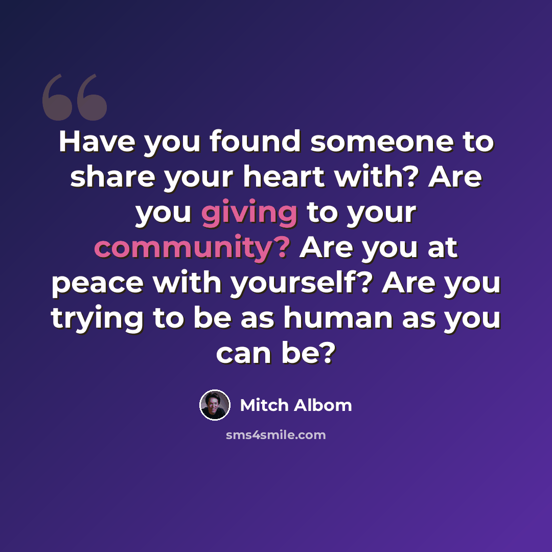 “Have you found someone to share your heart with? Are you giving to your community? Are you at peace with yourself? Are you trying to be as human as you can be?” quote by Mitch Albom