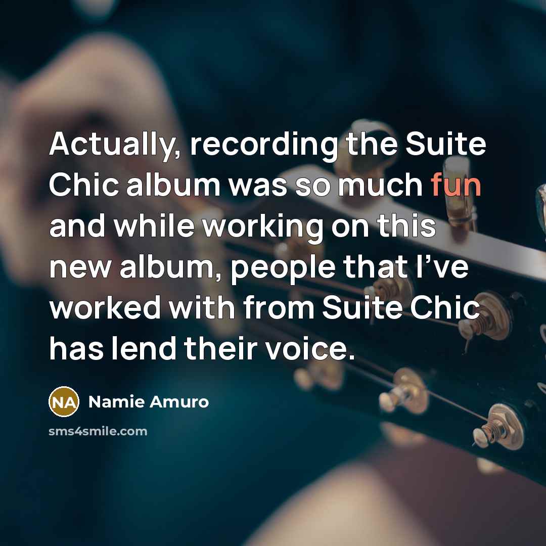 “Actually, recording the Suite Chic album was so much fun and while working on this new album, people that I've worked with from Suite Chic has lend their voice.” quote by Namie Amuro