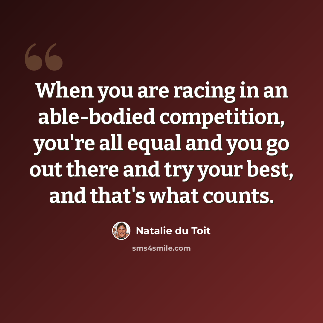 “When you are racing in an able-bodied competition, you're all equal and you go out there and try your best, and that's what counts.” quote by Natalie du Toit