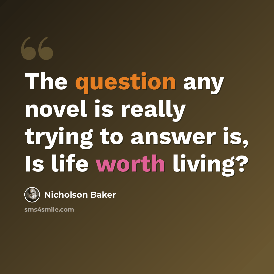 “The question any novel is really trying to answer is, Is life worth living?” quote by Nicholson Baker