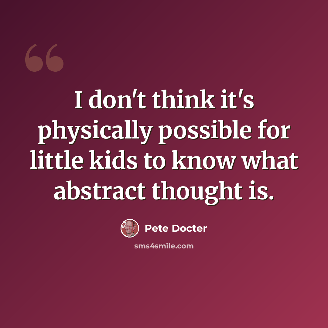 “I don't think it's physically possible for little kids to know what abstract thought is.” quote by Pete Docter