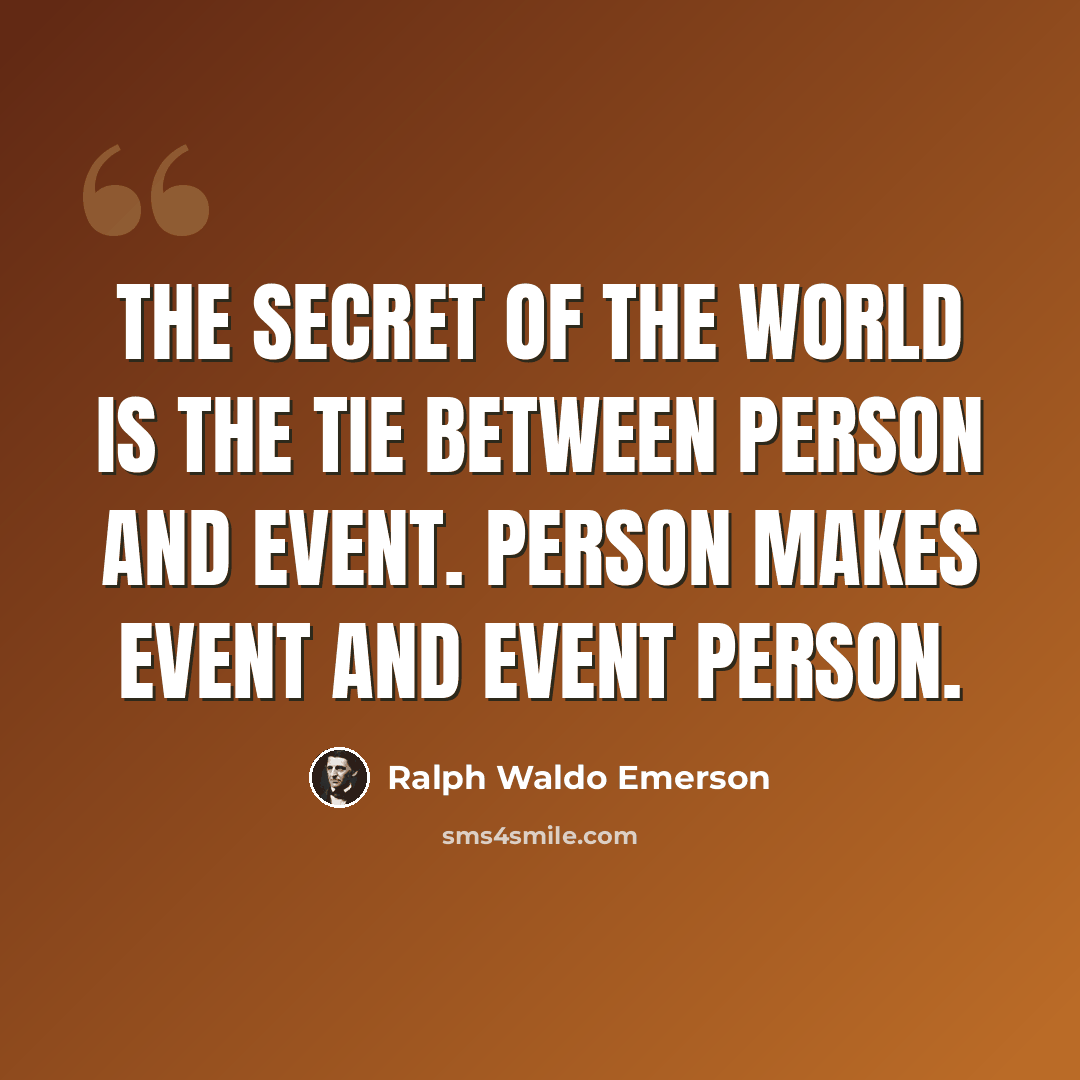 “The secret of the world is the tie between person and event. Person makes event and event person.” quote by Ralph Waldo Emerson