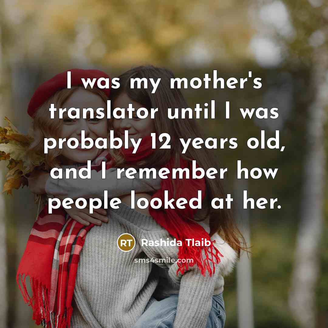 “I was my mother's translator until I was probably 12 years old, and I remember how people looked at her.” quote by Rashida Tlaib