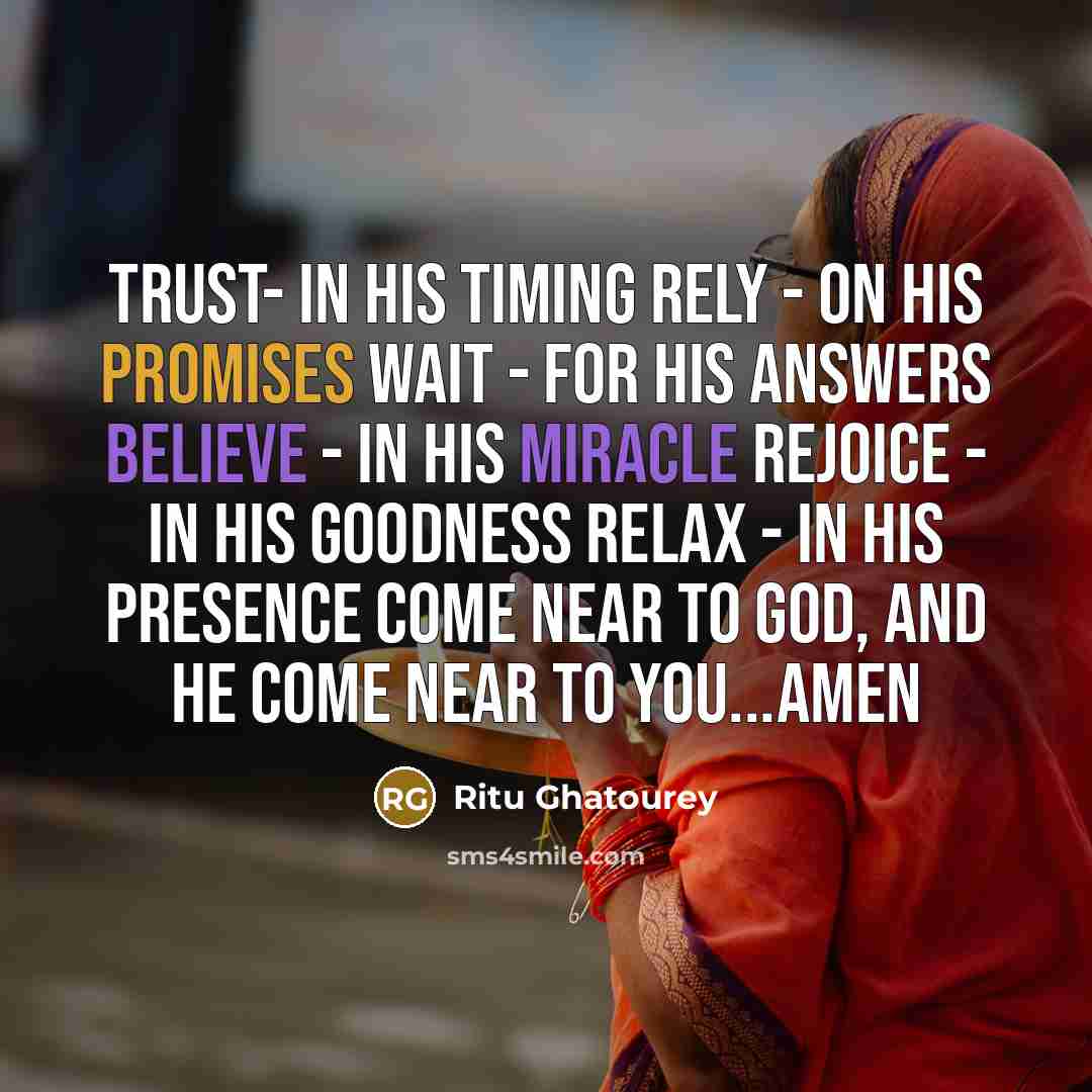 “TRUST- in his timing RELY - on his promises WAIT - for his answers BELIEVE - in his miracle REJOICE - in his goodness RELAX - in his presence Come near to God, and he come near to You...AMEN” quote by Ritu Ghatourey