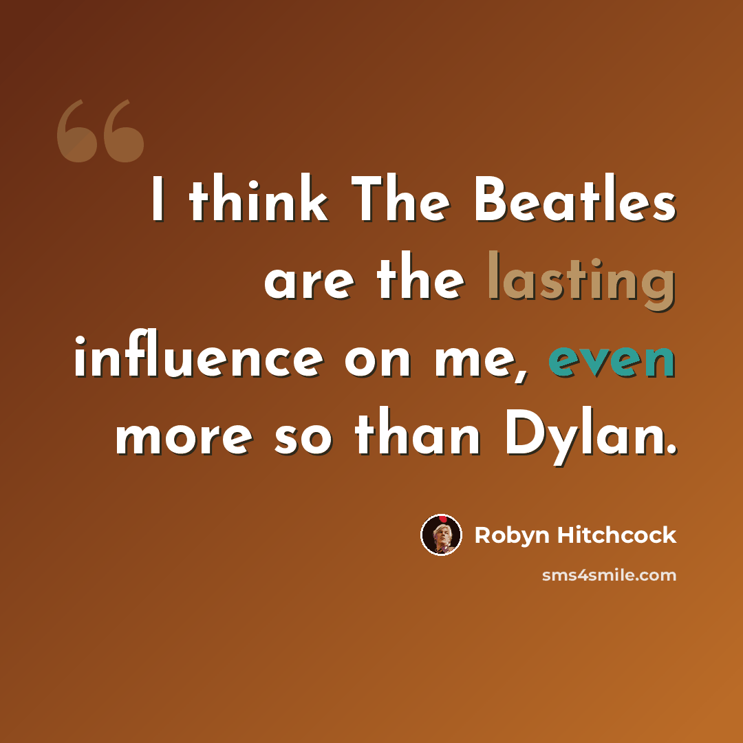 “I think The Beatles are the lasting influence on me, even more so than Dylan.” quote by Robyn Hitchcock