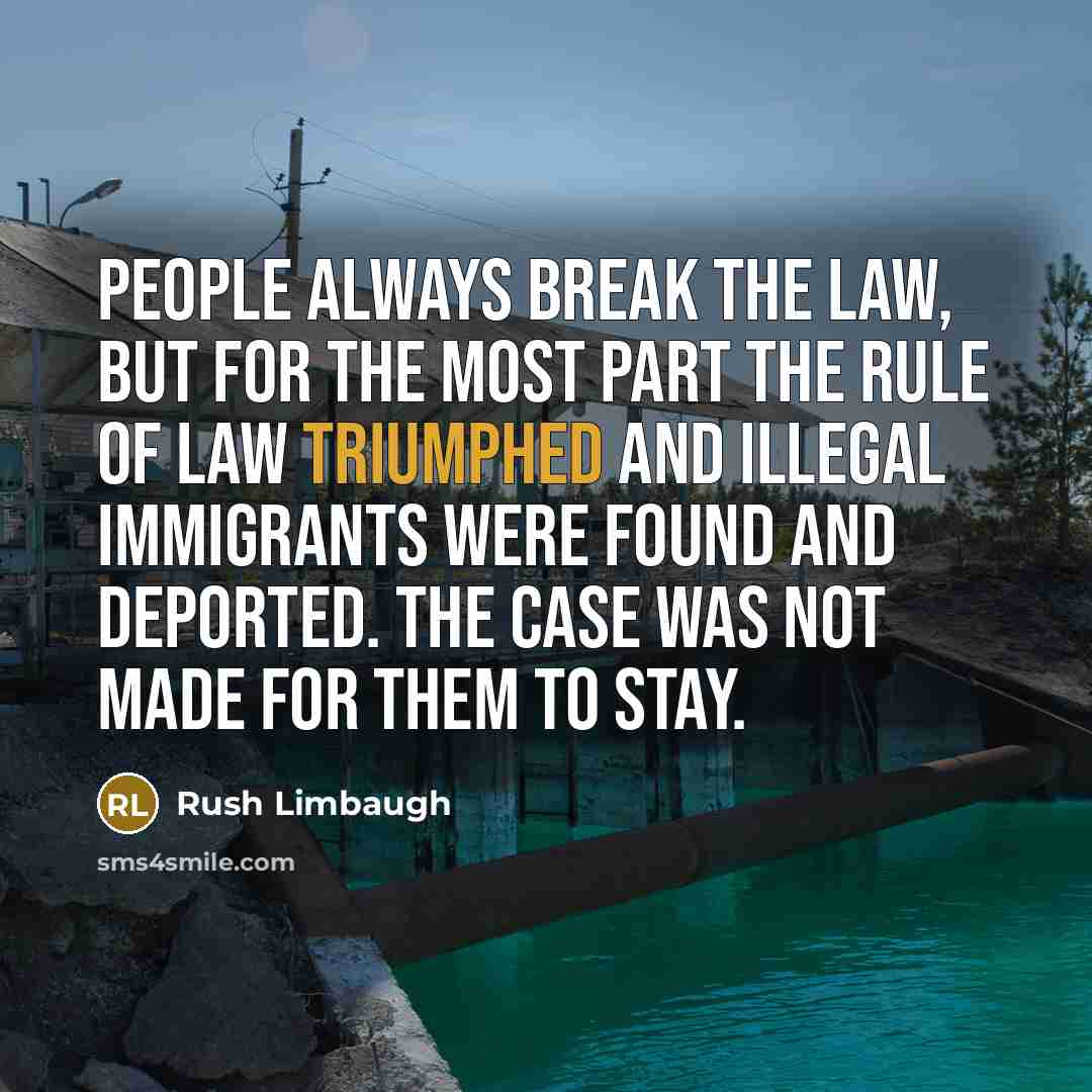 “People always break the law, but for the most part the rule of law triumphed and illegal immigrants were found and deported. The case was not made for them to stay.” quote by Rush Limbaugh