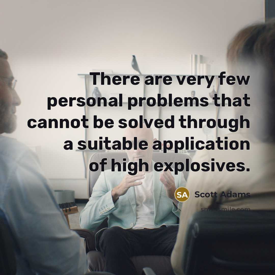 “There are very few personal problems that cannot be solved through a suitable application of high explosives.” quote by Scott Adams