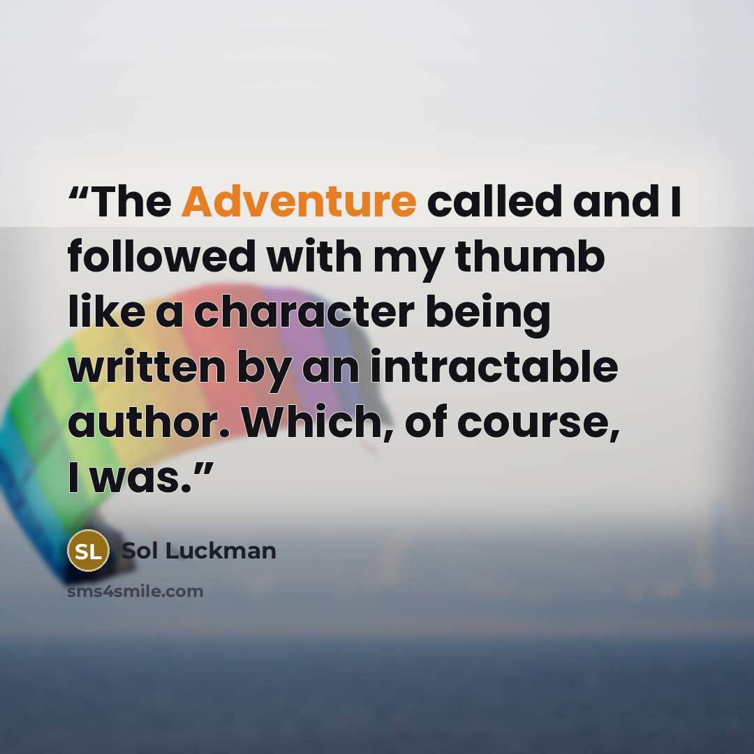 “The Adventure called and I followed with my thumb like a character being written by an intractable author. Which, of course, I was.” quote by Sol Luckman