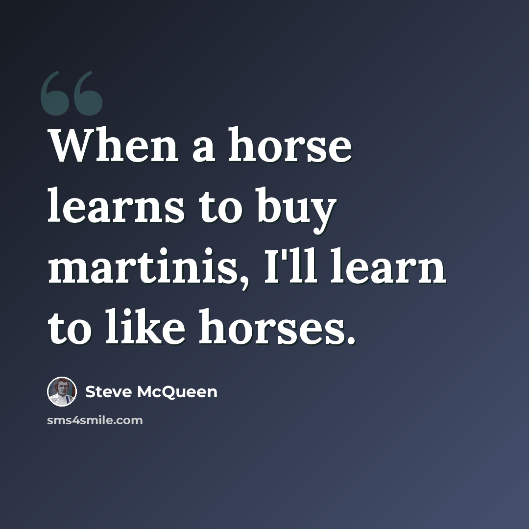 “When a horse learns to buy martinis, I'll learn to like horses.” quote by Steve McQueen