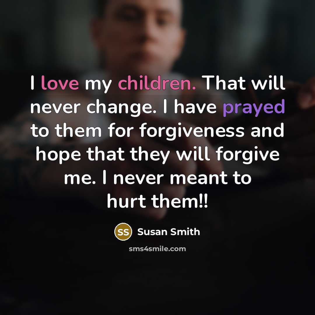 “I love my children. That will never change. I have prayed to them for forgiveness and hope that they will forgive me. I never meant to hurt them!!” quote by Susan Smith