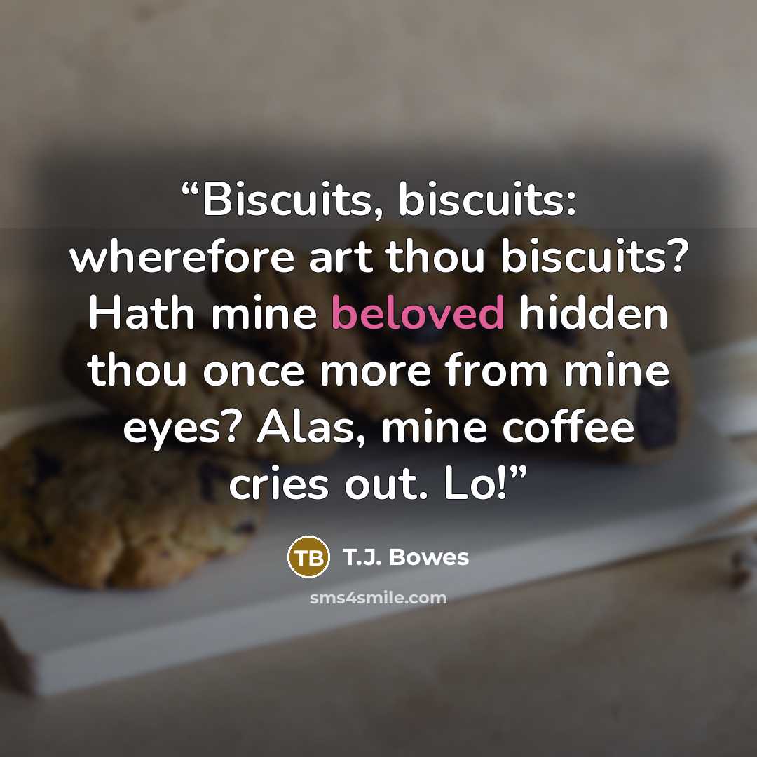 “Biscuits, biscuits: wherefore art thou biscuits? Hath mine beloved hidden thou once more from mine eyes? Alas, mine coffee cries out. Lo!” quote by T.J. Bowes