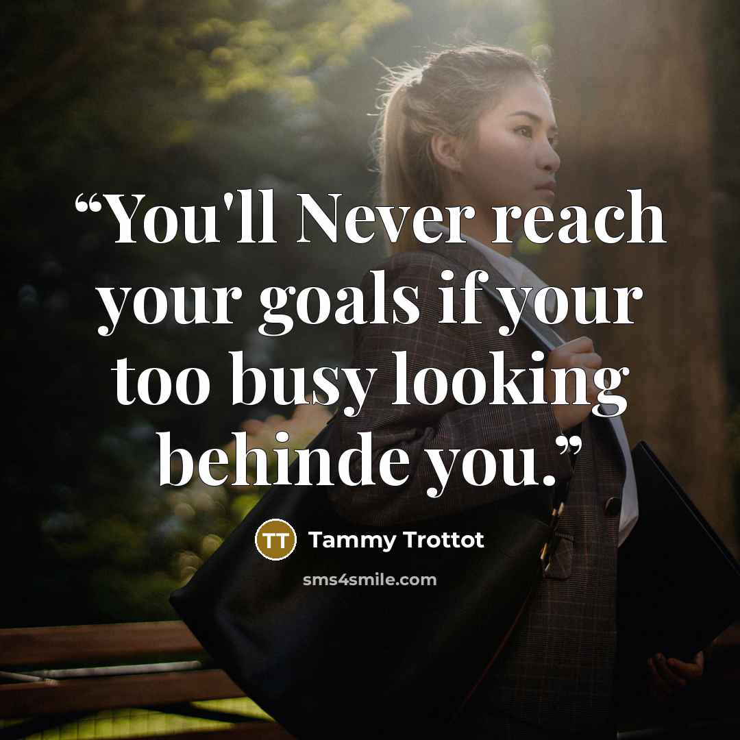 “You'll Never reach your goals if your too busy looking behinde you.” quote by Tammy Trottot