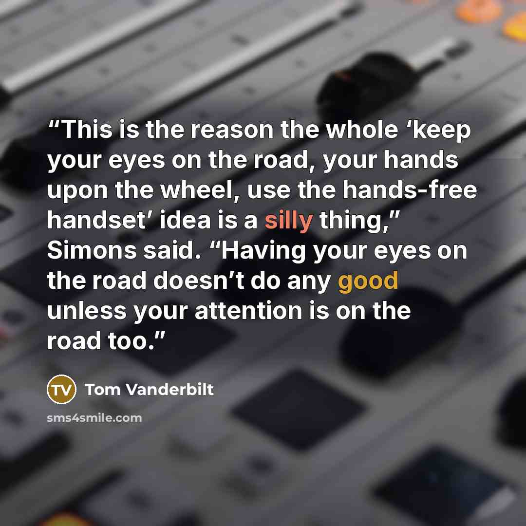 “This is the reason the whole ‘keep your eyes on the road, your hands upon the wheel, use the hands-free handset’ idea is a silly thing,” Simons said. “Having your eyes on the road doesn’t do any good unless your attention is on the road too.” quote by Tom Vanderbilt