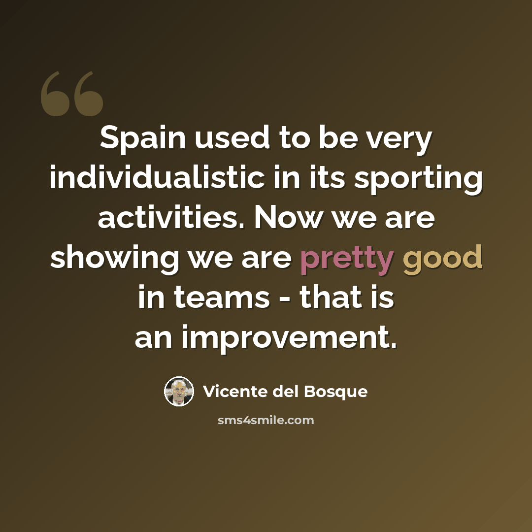 “Spain used to be very individualistic in its sporting activities. Now we are showing we are pretty good in teams - that is an improvement.” quote by Vicente del Bosque