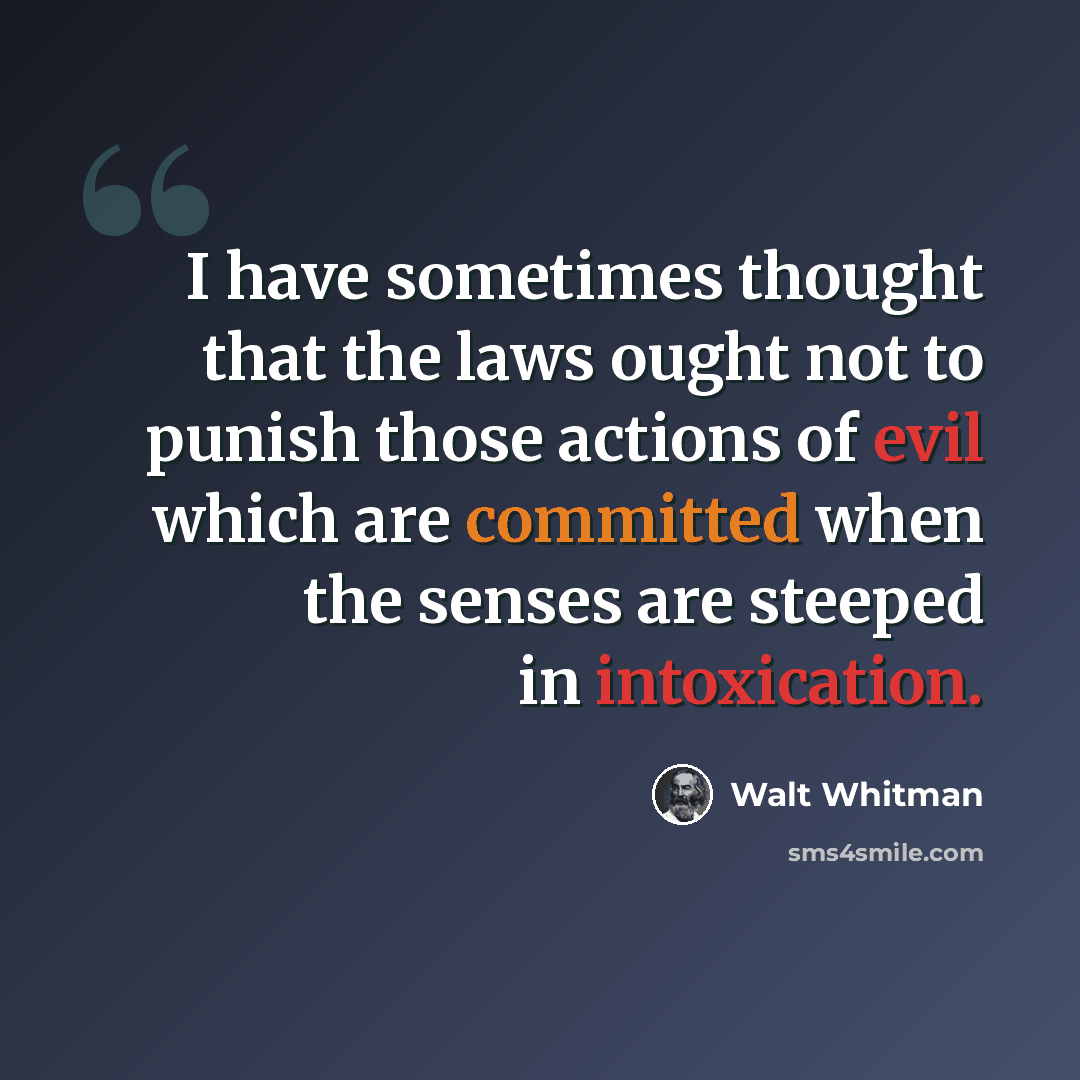 “I have sometimes thought that the laws ought not to punish those actions of evil which are committed when the senses are steeped in intoxication.” quote by Walt Whitman