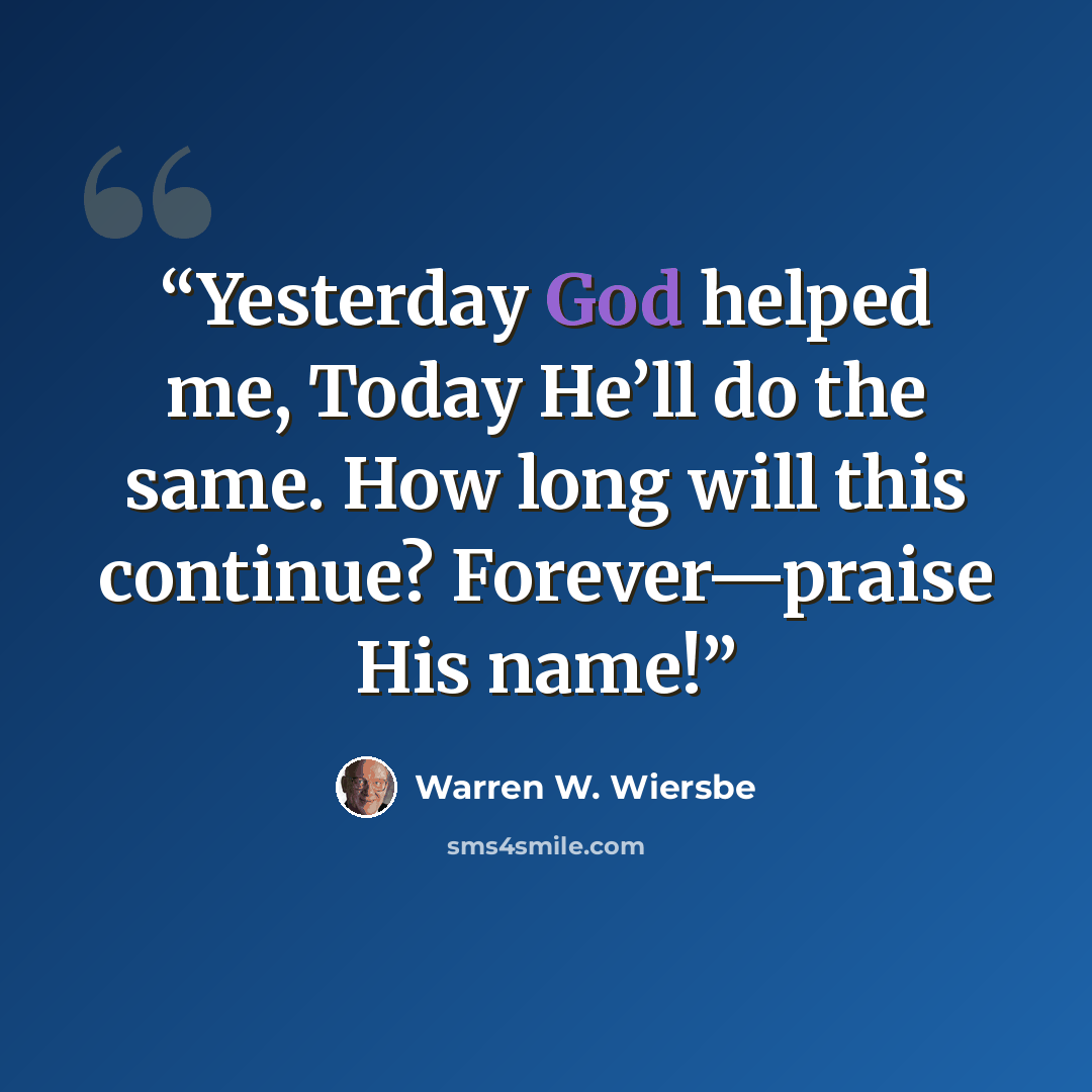 “Yesterday God helped me, Today He’ll do the same. How long will this continue? Forever—praise His name!” quote by Warren W. Wiersbe