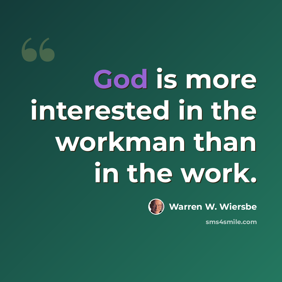 “God is more interested in the workman than in the work.” quote by Warren W. Wiersbe