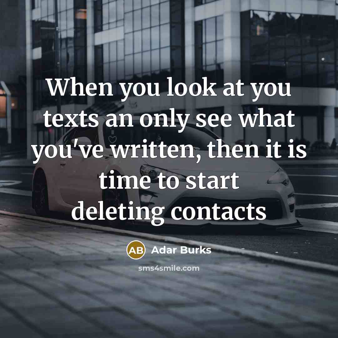 “When you look at you texts an only see what you've written, then it is time to start deleting contacts” quote by Adar Burks