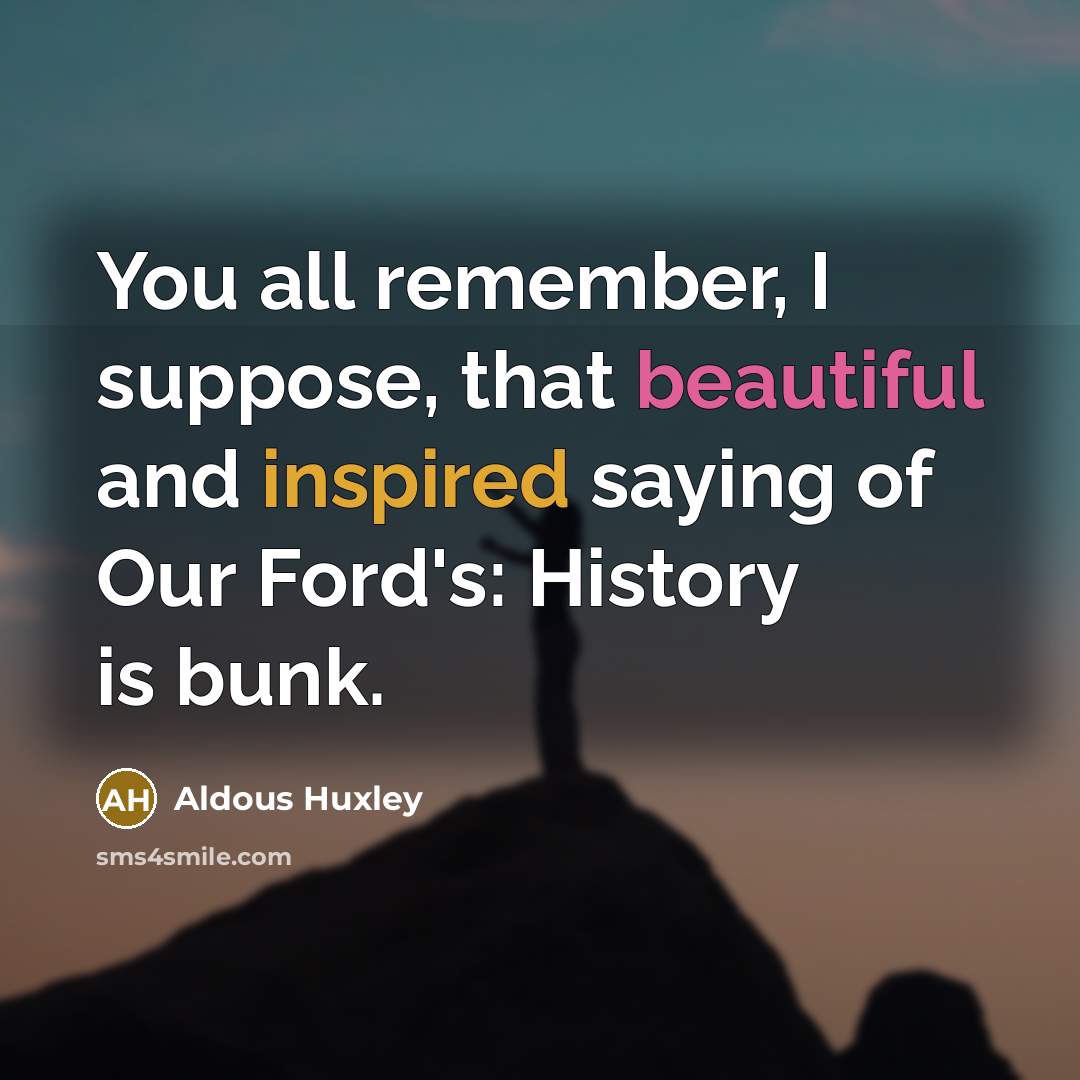 “You all remember, I suppose, that beautiful and inspired saying of Our Ford's: History is bunk.” quote by Aldous Huxley
