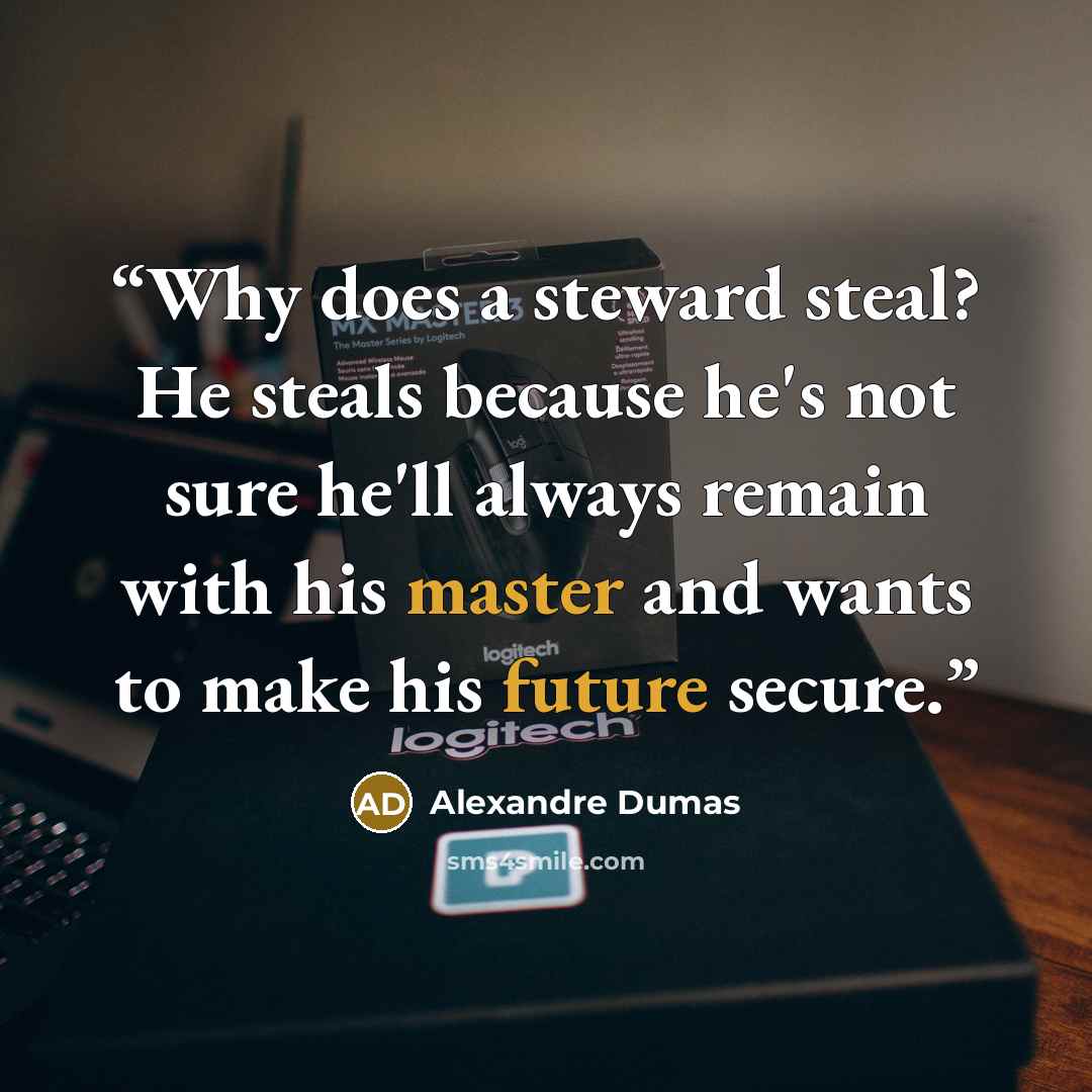 “Why does a steward steal? He steals because he's not sure he'll always remain with his master and wants to make his future secure.” quote by Alexandre Dumas