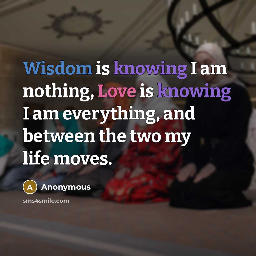 “Wisdom is knowing I am nothing, Love is knowing I am everything, and between the two my life moves.” quote by Anonymous