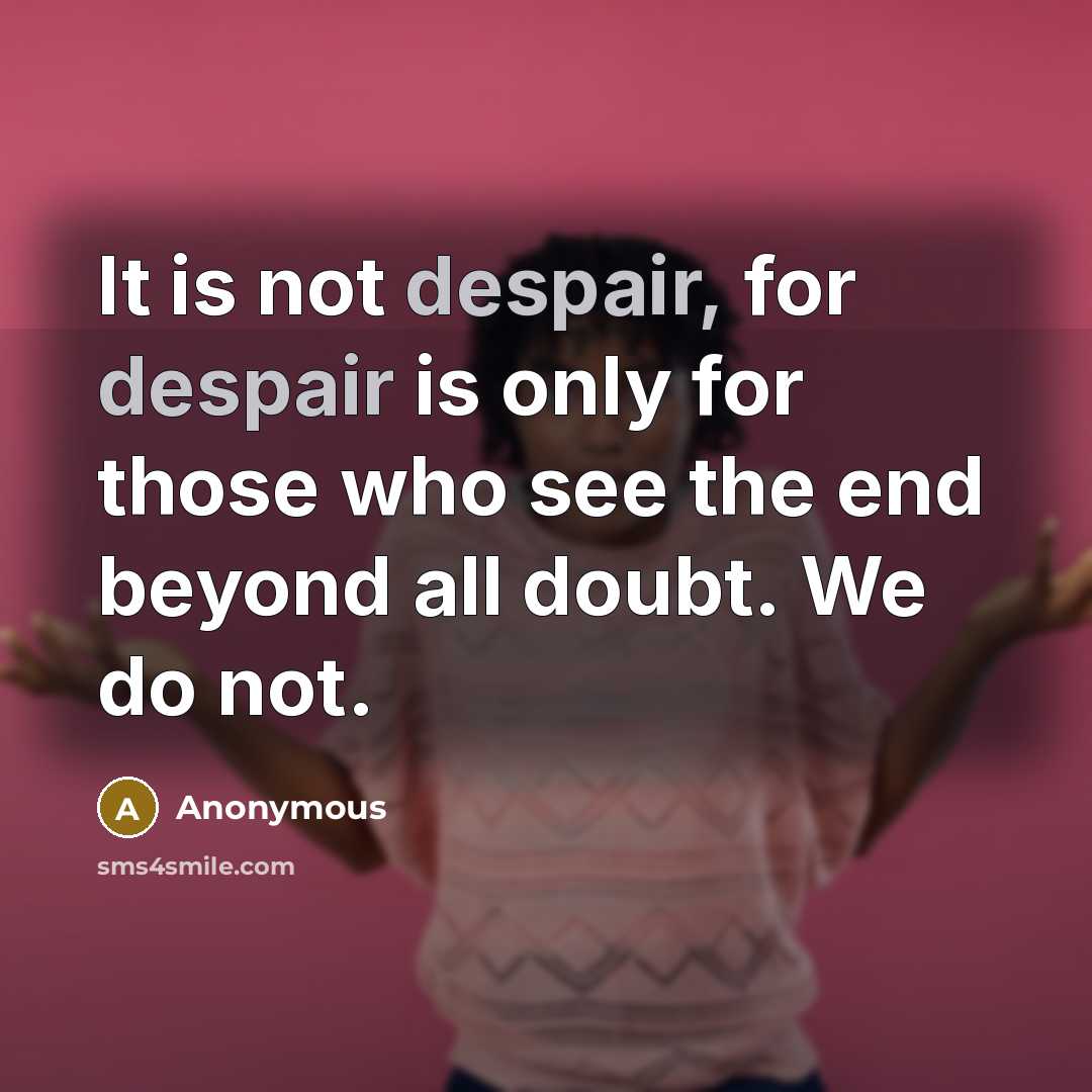 “It is not despair, for despair is only for those who see the end beyond all doubt. We do not.” quote by Anonymous