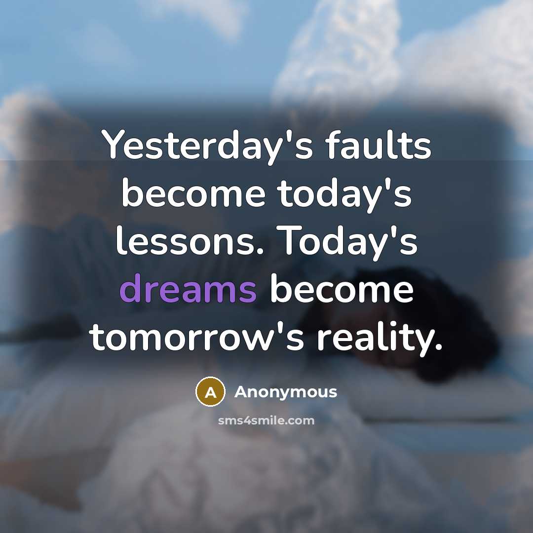“Yesterday's faults become today's lessons. Today's dreams become tomorrow's reality.” quote by Anonymous