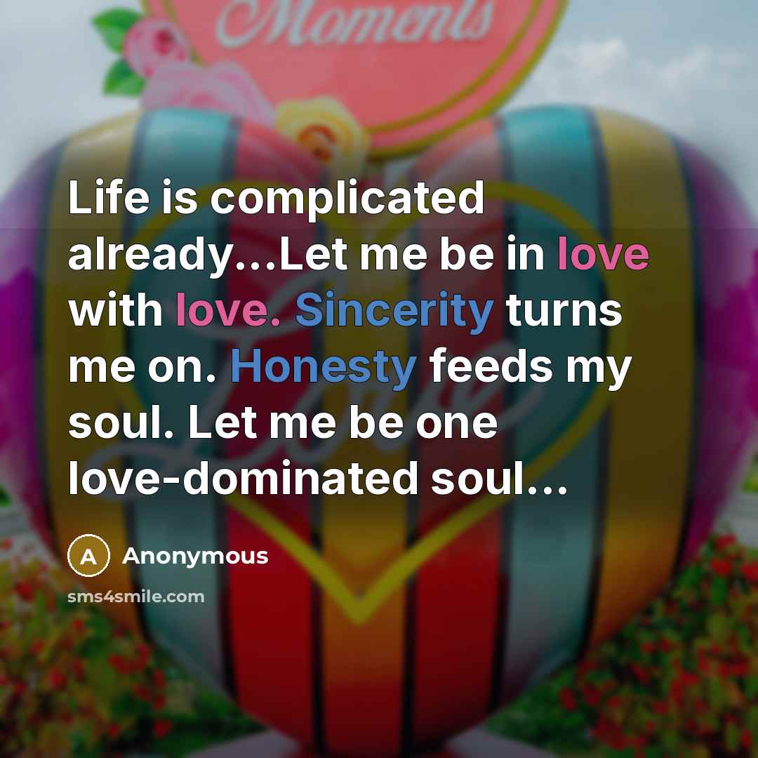 “Life is complicated already...Let me be in love with love. Sincerity turns me on. Honesty feeds my soul. Let me be one love-dominated soul...” quote by Anonymous