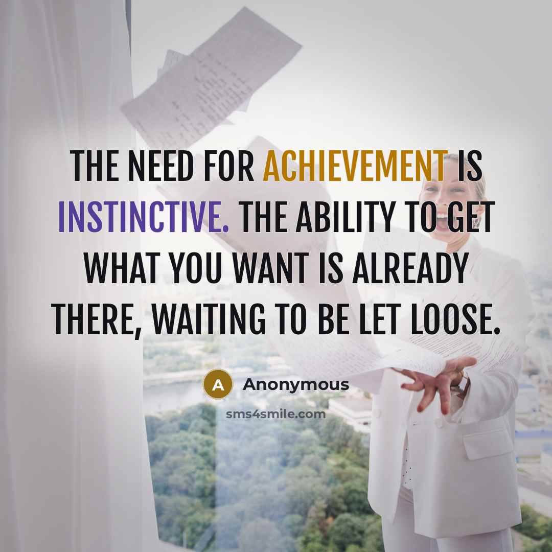 “The need for achievement is instinctive. The ability to get what you want is already there, waiting to be let loose.” quote by Anonymous