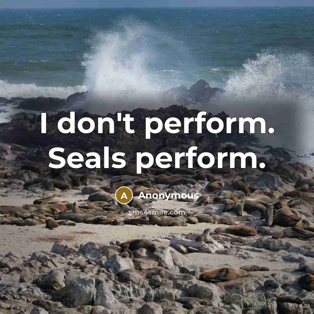 “I don't perform. Seals perform.” quote by Anonymous
