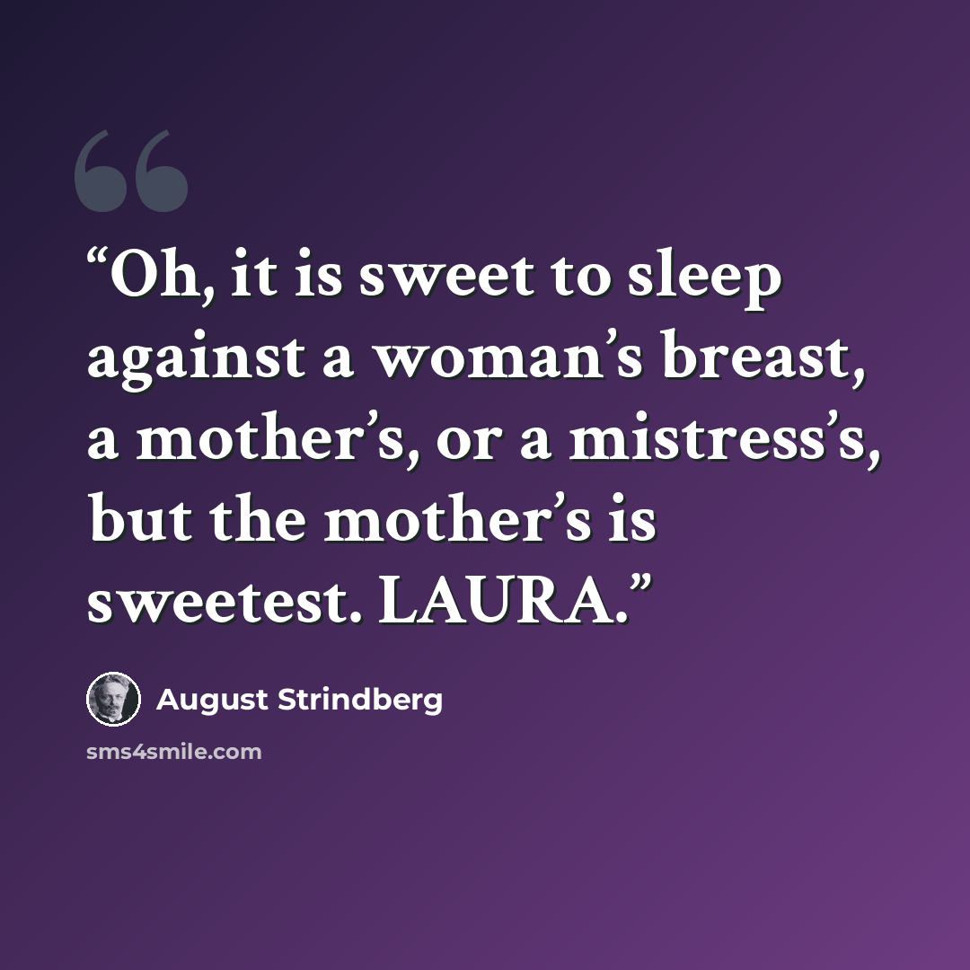 “Oh, it is sweet to sleep against a woman’s breast, a mother’s, or a mistress’s, but the mother’s is sweetest. LAURA.” quote by August Strindberg