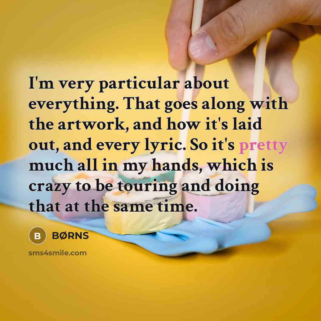 “I'm very particular about everything. That goes along with the artwork, and how it's laid out, and every lyric. So it's pretty much all in my hands, which is crazy to be touring and doing that at the same time.” quote by BØRNS