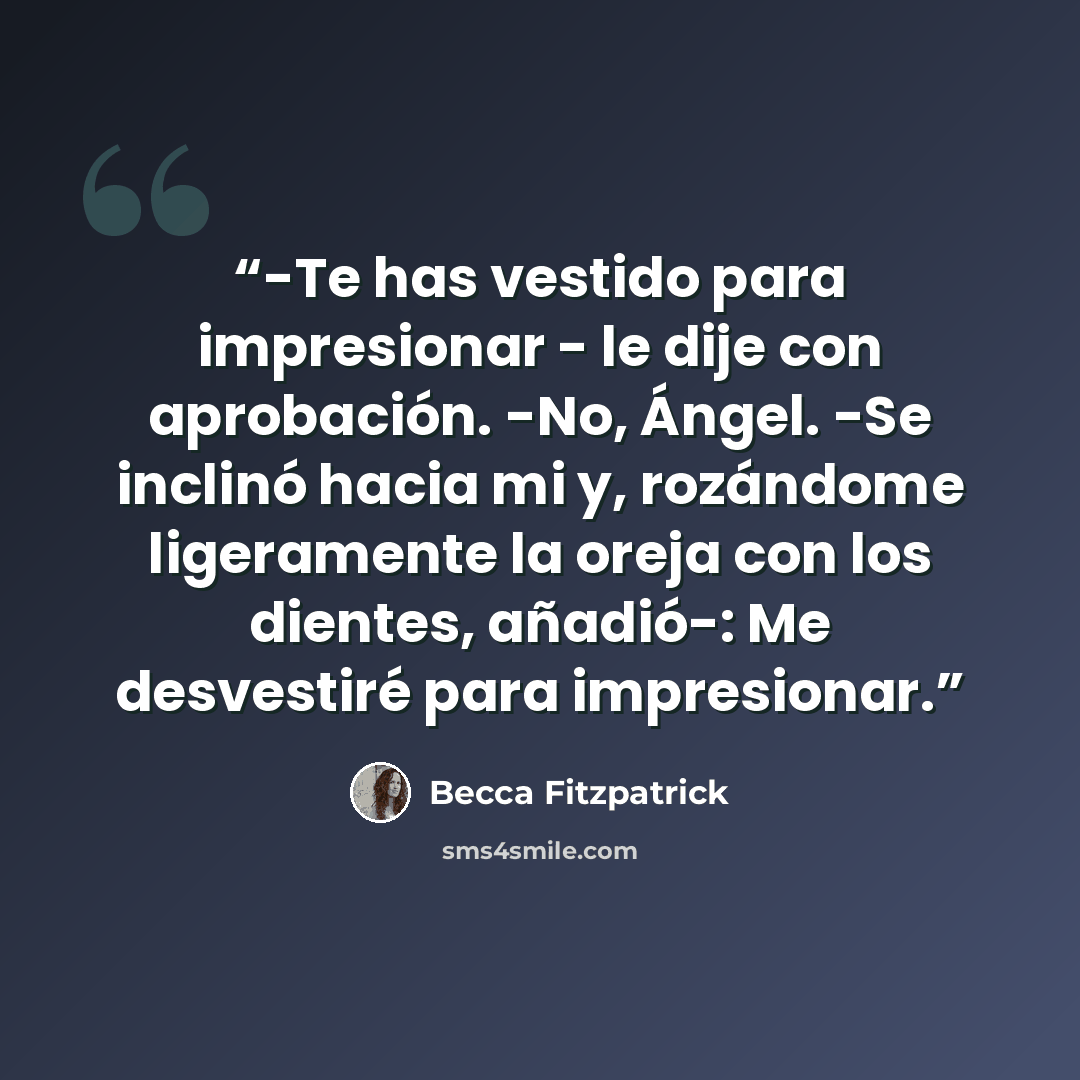 “-Te has vestido para impresionar - le dije con aprobación. -No, Ángel. -Se inclinó hacia mi y, rozándome ligeramente la oreja con los dientes, añadió-: Me desvestiré para impresionar.” quote by Becca Fitzpatrick