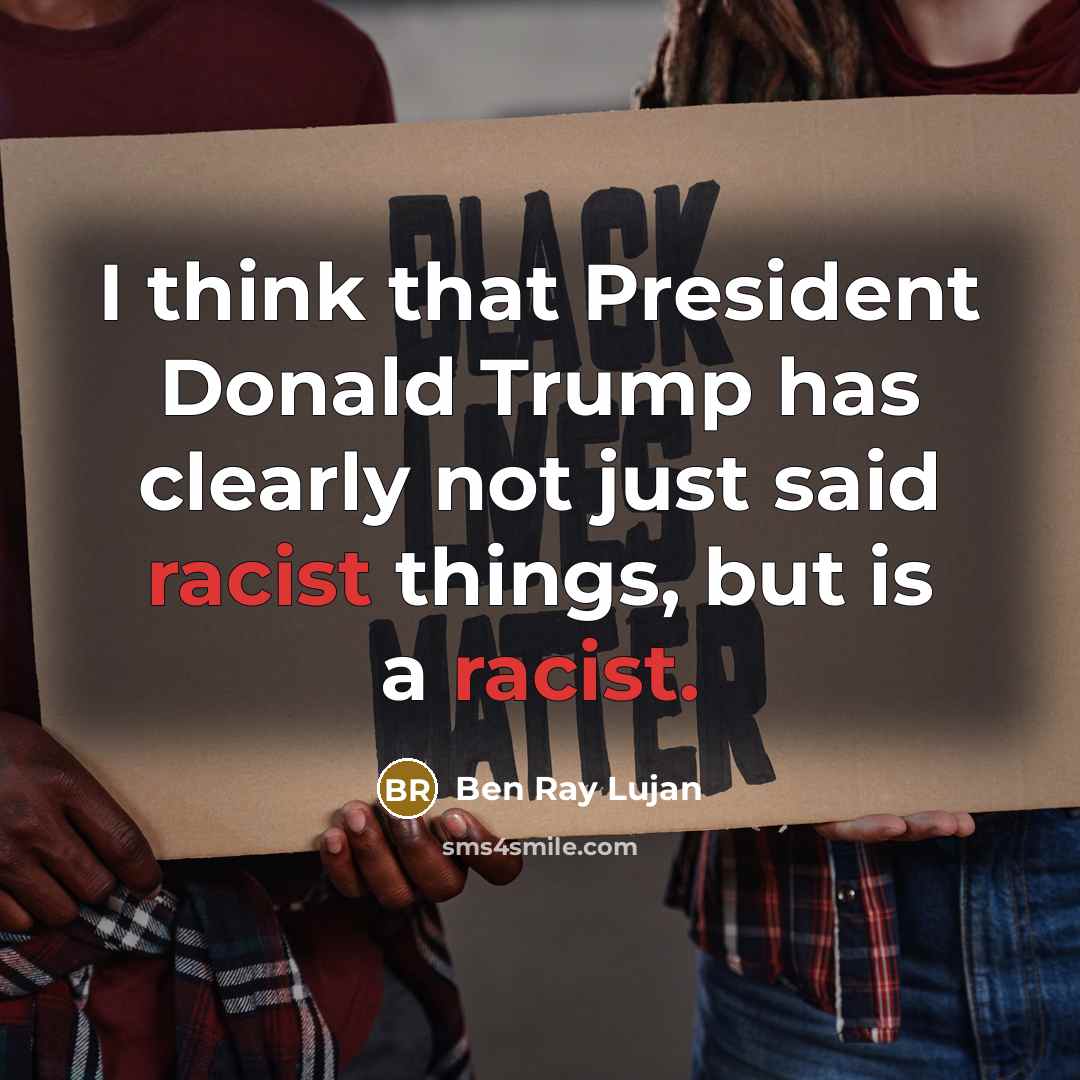 “I think that President Donald Trump has clearly not just said racist things, but is a racist.” quote by Ben Ray Lujan