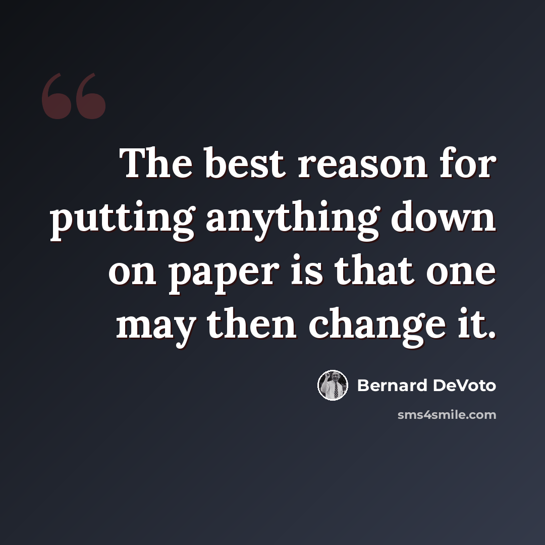 “The best reason for putting anything down on paper is that one may then change it.” quote by Bernard DeVoto