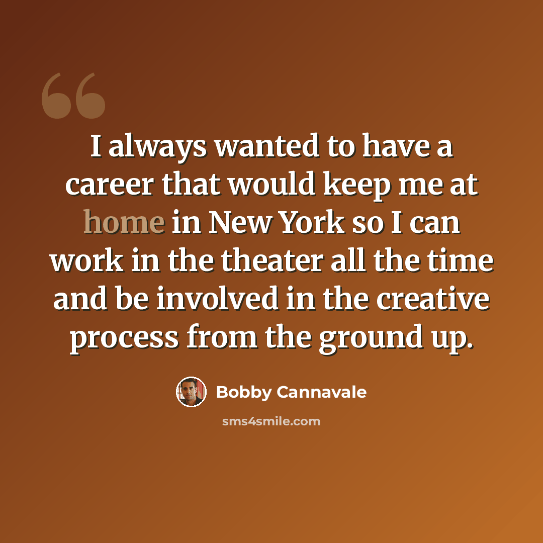 “I always wanted to have a career that would keep me at home in New York so I can work in the theater all the time and be involved in the creative process from the ground up.” quote by Bobby Cannavale