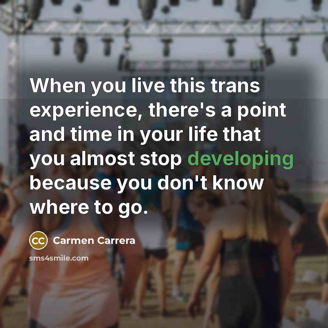 “When you live this trans experience, there's a point and time in your life that you almost stop developing because you don't know where to go.” quote by Carmen Carrera