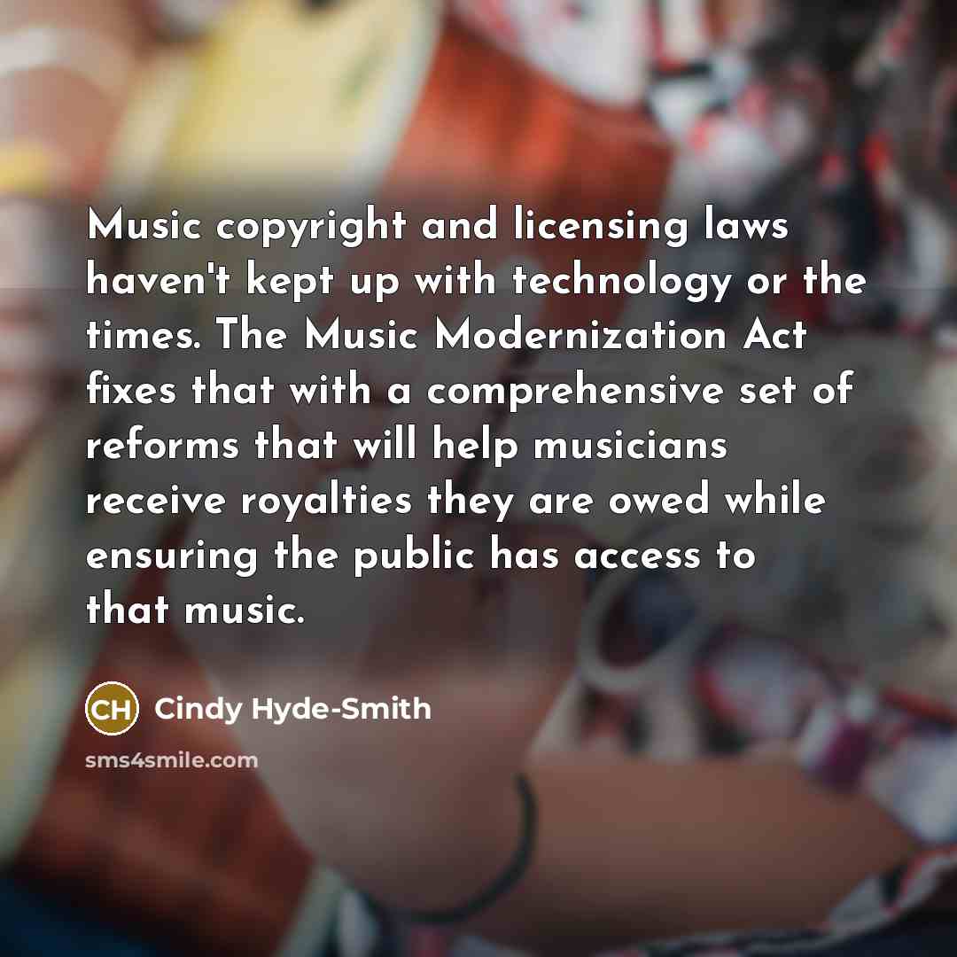 “Music copyright and licensing laws haven't kept up with technology or the times. The Music Modernization Act fixes that with a comprehensive set of reforms that will help musicians receive royalties they are owed while ensuring the public has access to that music.” quote by Cindy Hyde-Smith