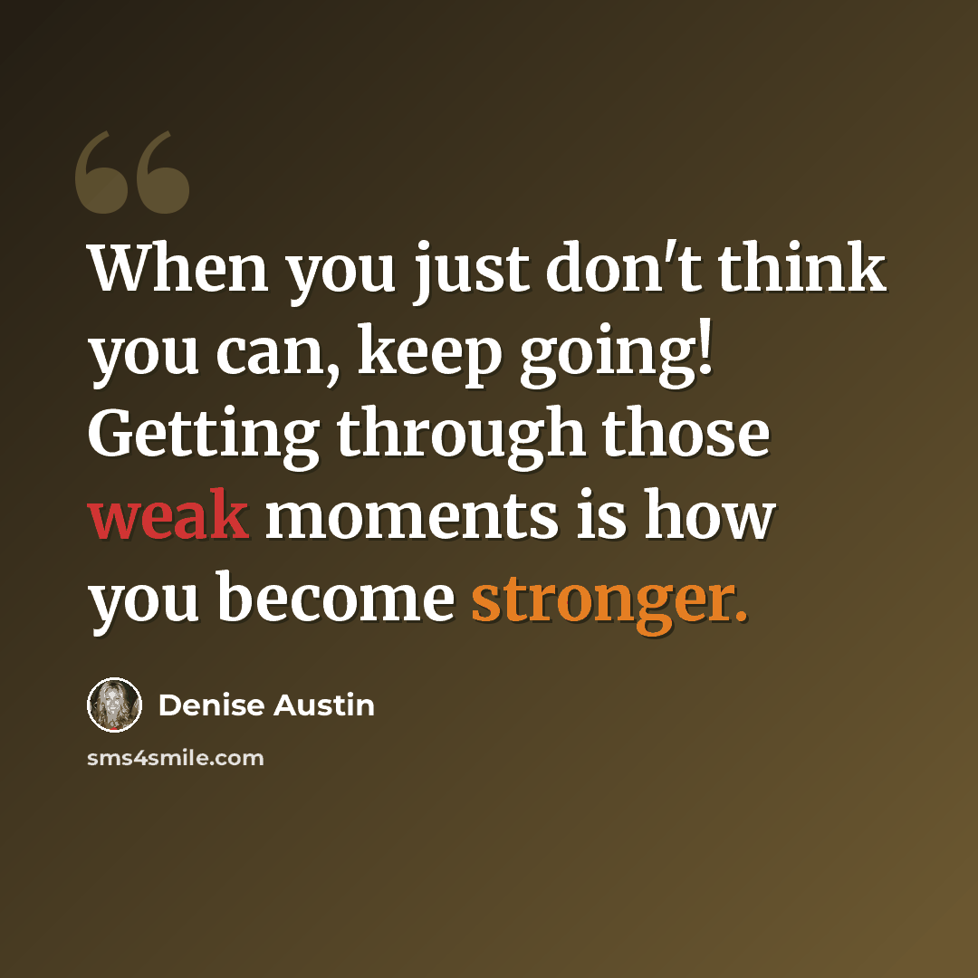 “When you just don't think you can, keep going! Getting through those weak moments is how you become stronger.” quote by Denise Austin
