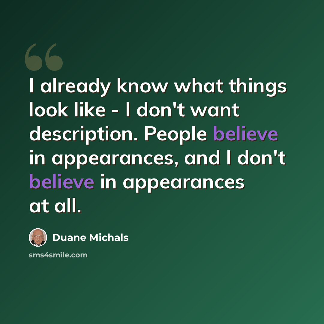 “I already know what things look like - I don't want description. People believe in appearances, and I don't believe in appearances at all.” quote by Duane Michals