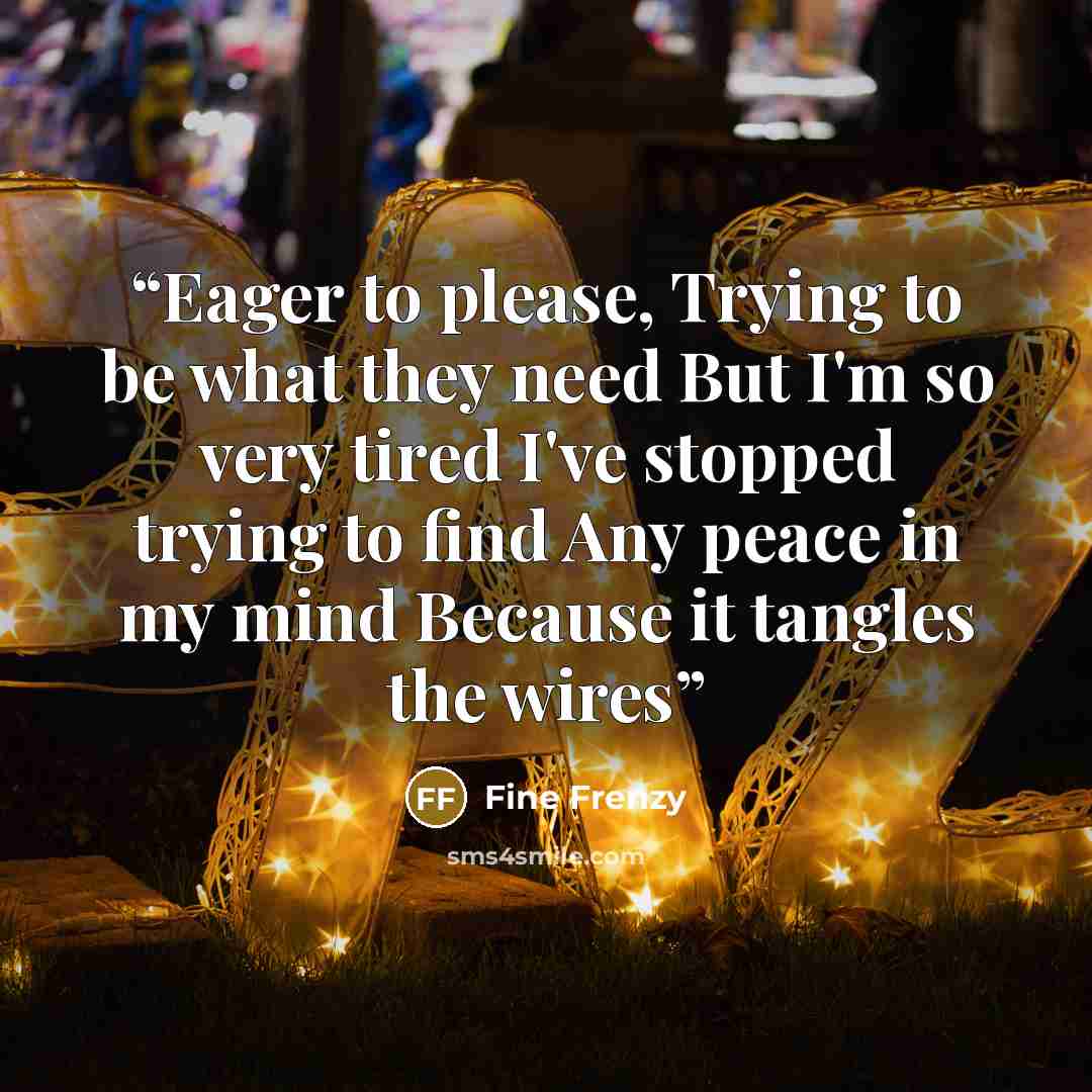 “Eager to please, Trying to be what they need But I'm so very tired I've stopped trying to find Any peace in my mind Because it tangles the wires” quote by Fine Frenzy
