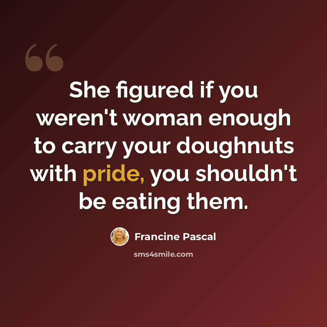 “She figured if you weren't woman enough to carry your doughnuts with pride, you shouldn't be eating them.” quote by Francine Pascal
