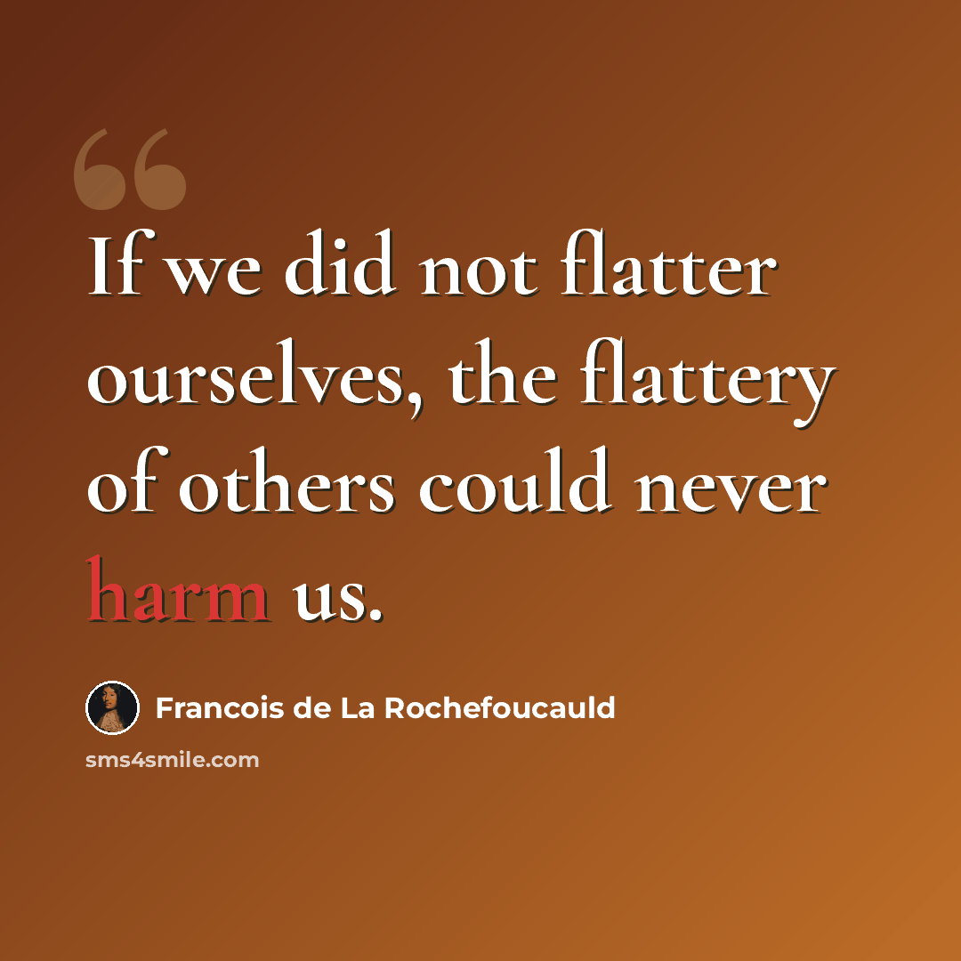 “If we did not flatter ourselves, the flattery of others could never harm us.” quote by Francois de La Rochefoucauld