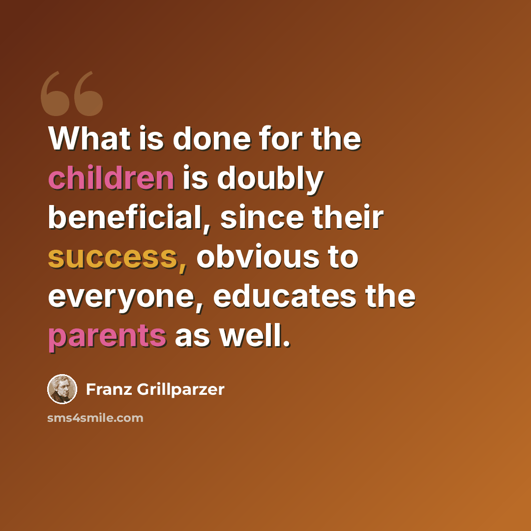“What is done for the children is doubly beneficial, since their success, obvious to everyone, educates the parents as well.” quote by Franz Grillparzer