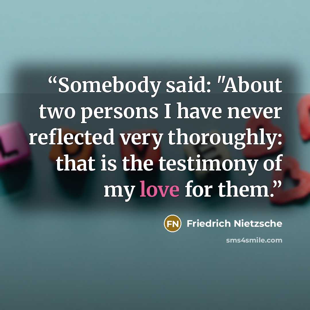 “Somebody said: "About two persons I have never reflected very thoroughly: that is the testimony of my love for them.” quote by Friedrich Nietzsche