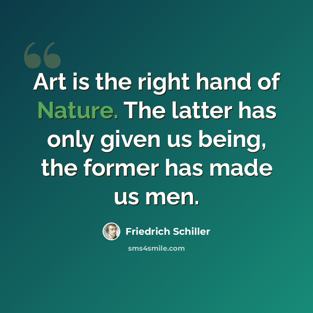“Art is the right hand of Nature. The latter has only given us being, the former has made us men.” quote by Friedrich Schiller